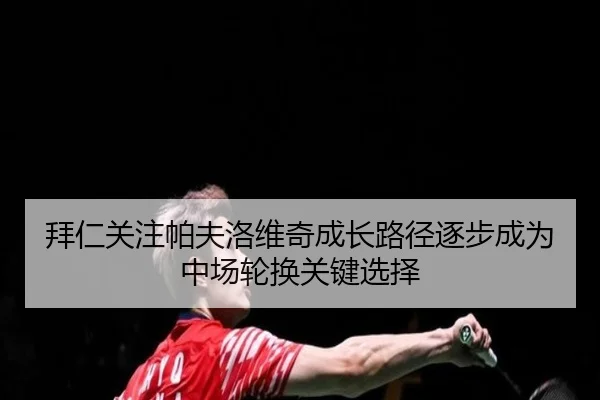 拜仁关注帕夫洛维奇成长路径逐步成为中场轮换关键选择