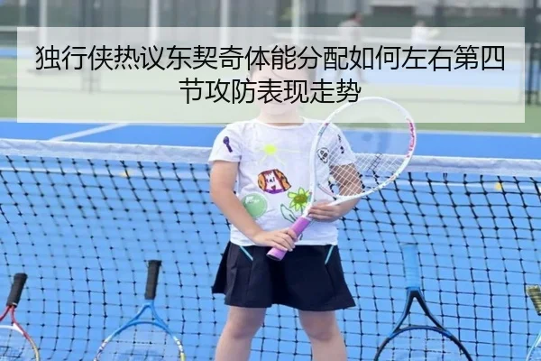 独行侠热议东契奇体能分配如何左右第四节攻防表现走势