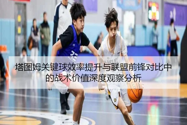 塔图姆关键球效率提升与联盟前锋对比中的战术价值深度观察分析