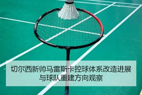 切尔西新帅马雷斯卡控球体系改造进展与球队重建方向观察