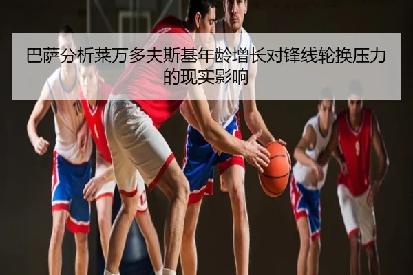 巴萨分析莱万多夫斯基年龄增长对锋线轮换压力的现实影响