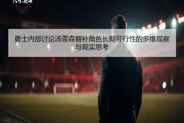 勇士内部讨论汤普森替补角色长期可行性的多维观察与现实思考